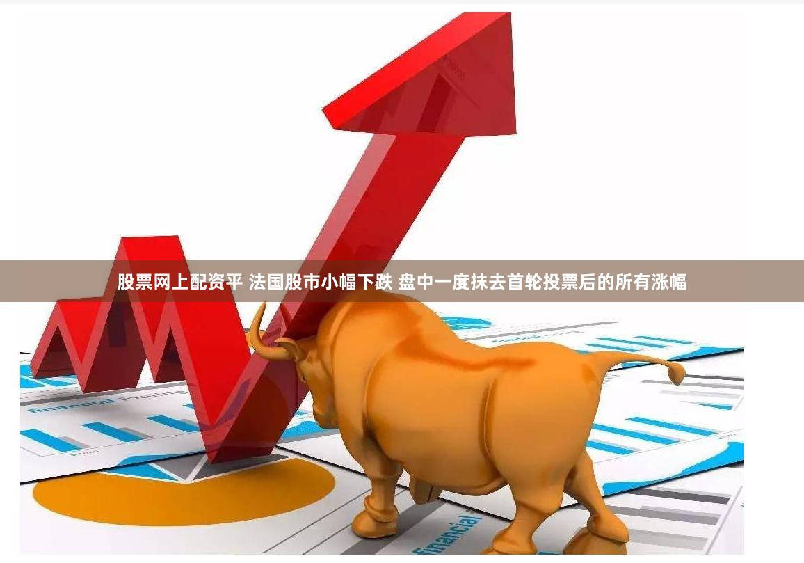 股票网上配资平 法国股市小幅下跌 盘中一度抹去首轮投票后的所有涨幅