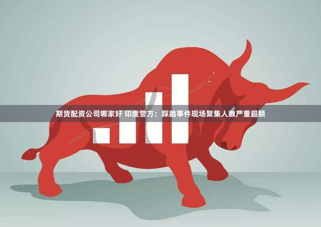期货配资公司哪家好 印度警方：踩踏事件现场聚集人数严重超额
