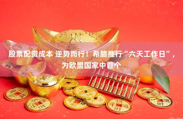 股票配资成本 逆势而行！希腊推行“六天工作日”，为欧盟国家中首个