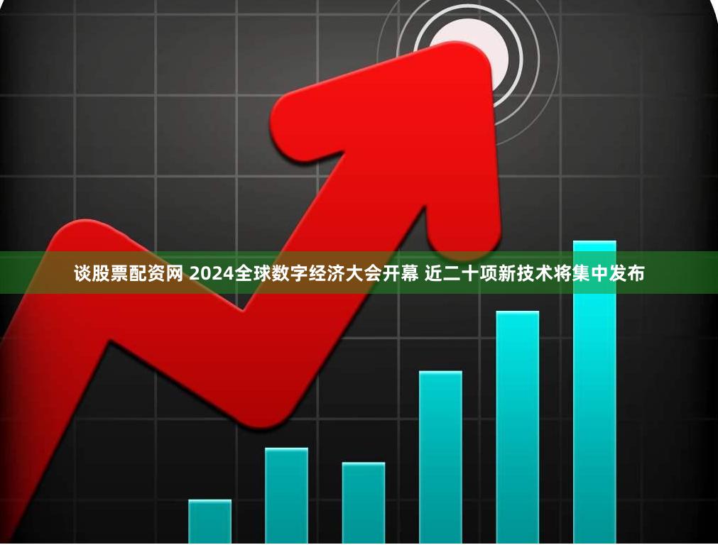 谈股票配资网 2024全球数字经济大会开幕 近二十项新技术将集中发布