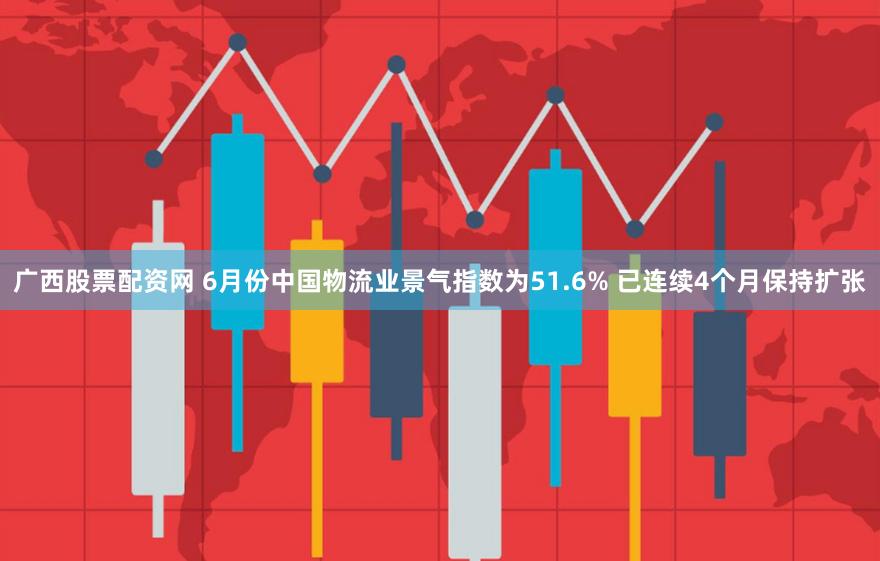 广西股票配资网 6月份中国物流业景气指数为51.6% 已连续4个月保持扩张
