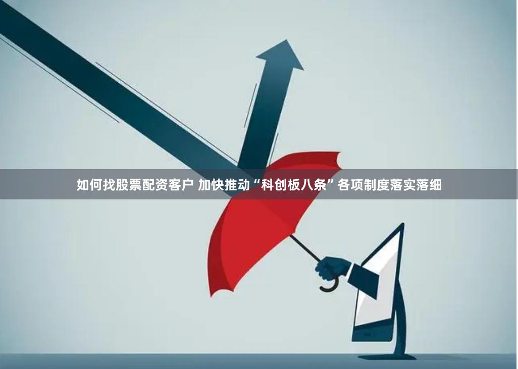 如何找股票配资客户 加快推动“科创板八条”各项制度落实落细