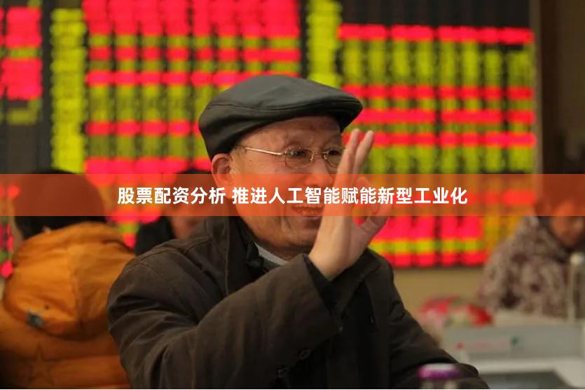 股票配资分析 推进人工智能赋能新型工业化