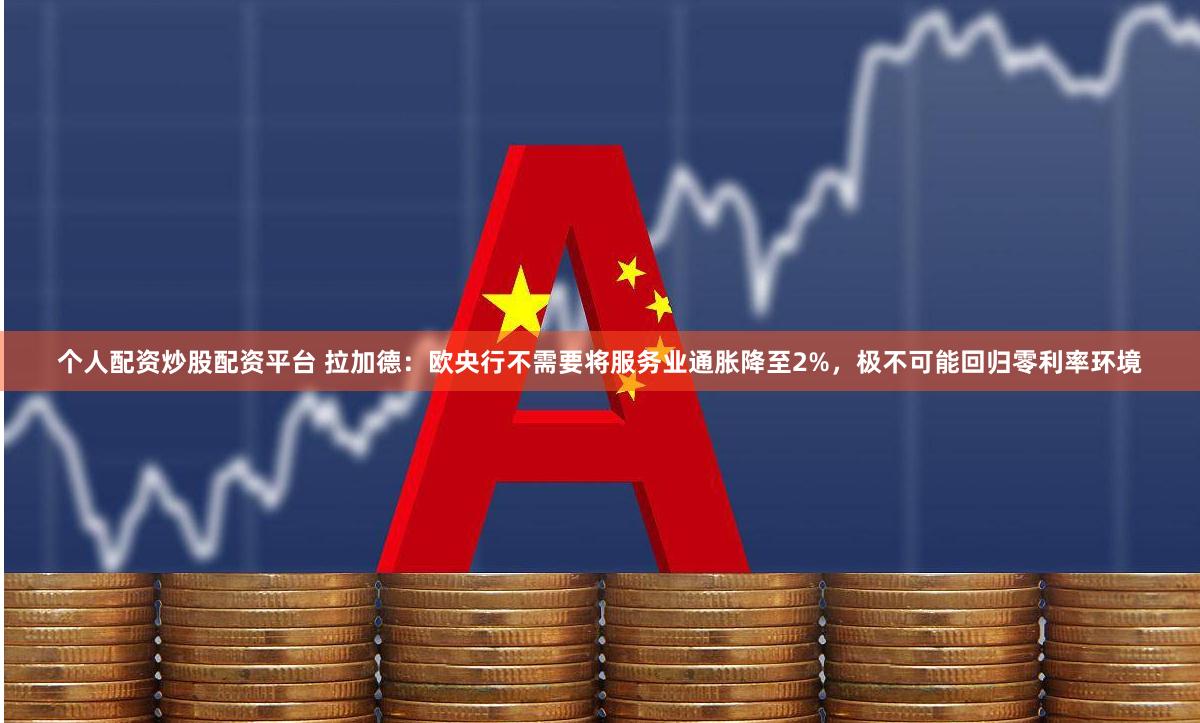 个人配资炒股配资平台 拉加德：欧央行不需要将服务业通胀降至2%，极不可能回归零利率环境