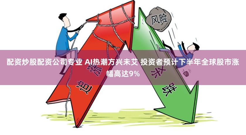 配资炒股配资公司专业 AI热潮方兴未艾 投资者预计下半年全球股市涨幅高达9%