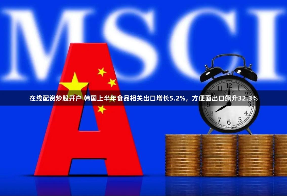 在线配资炒股开户 韩国上半年食品相关出口增长5.2%，方便面出口飙升32.3%