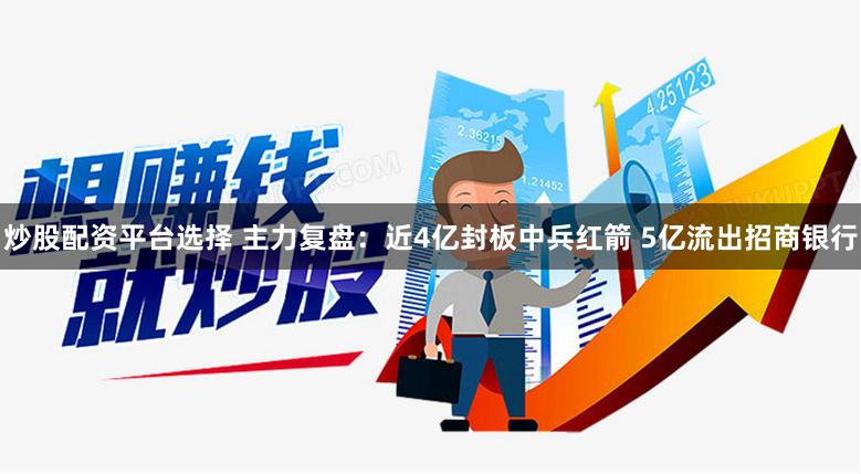 炒股配资平台选择 主力复盘：近4亿封板中兵红箭 5亿流出招商银行