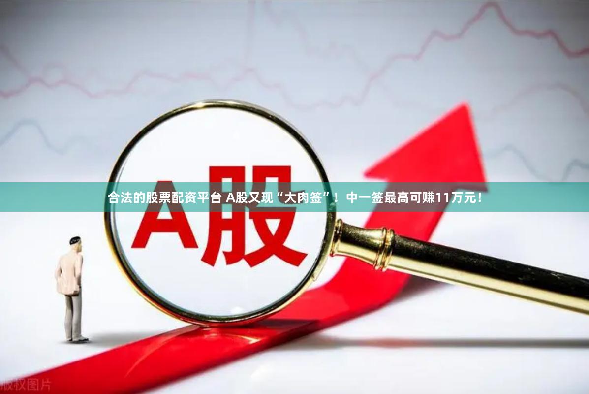 合法的股票配资平台 A股又现“大肉签”！中一签最高可赚11万元！