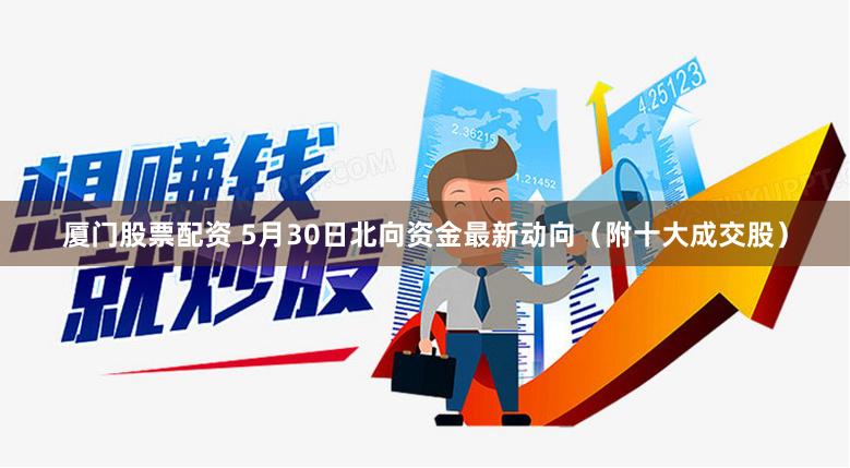 厦门股票配资 5月30日北向资金最新动向（附十大成交股）