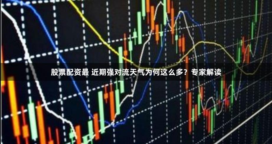 股票配资最 近期强对流天气为何这么多？专家解读
