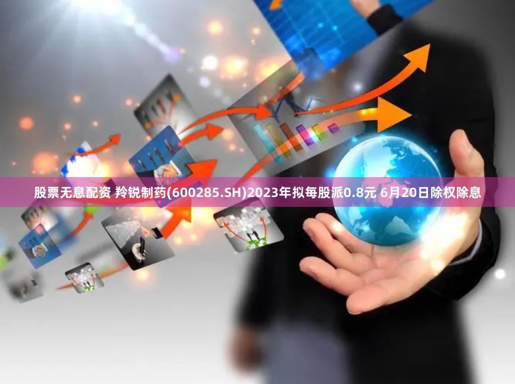 股票无息配资 羚锐制药(600285.SH)2023年拟每股派0.8元 6月20日除权除息