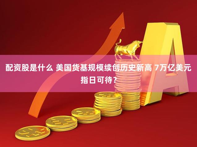 配资股是什么 美国货基规模续创历史新高 7万亿美元指日可待？