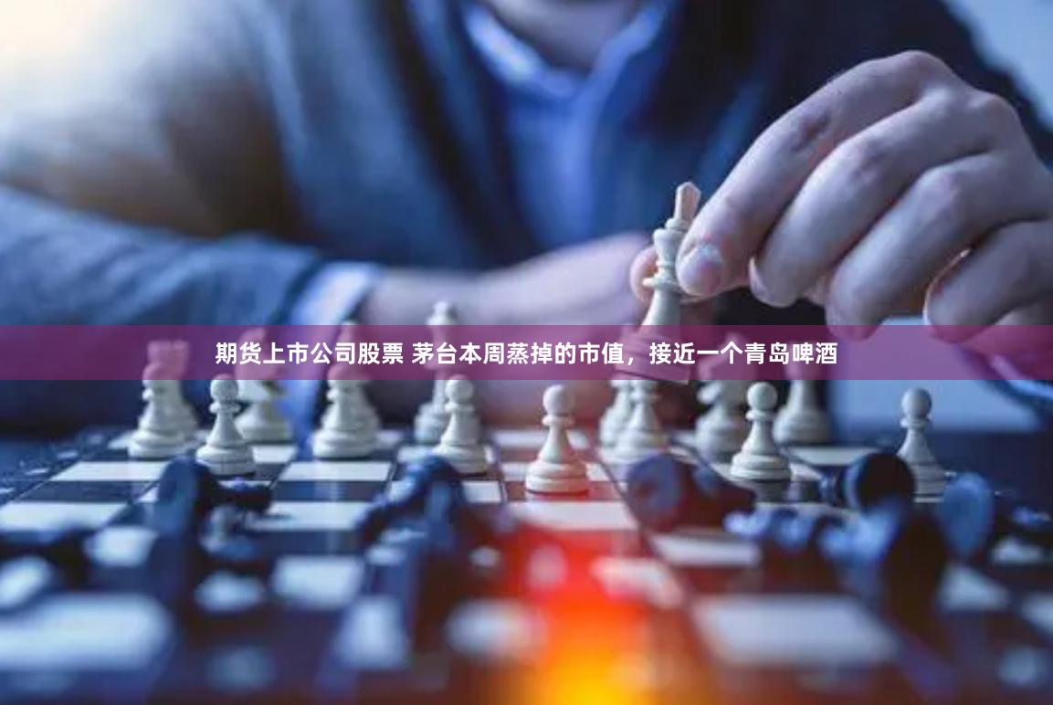 期货上市公司股票 茅台本周蒸掉的市值，接近一个青岛啤酒