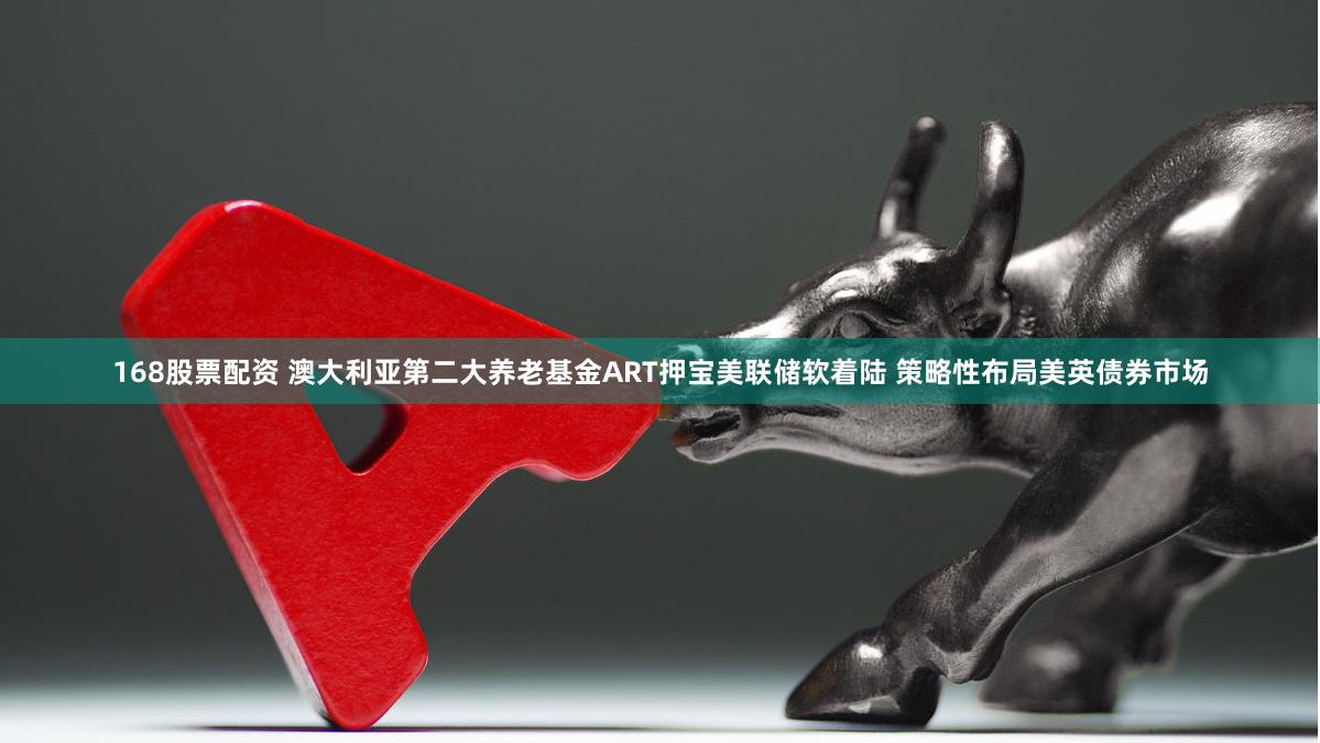 168股票配资 澳大利亚第二大养老基金ART押宝美联储软着陆 策略性布局美英债券市场