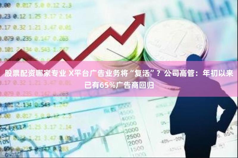 股票配资哪家专业 X平台广告业务将“复活”？公司高管：年初以来已有65%广告商回归