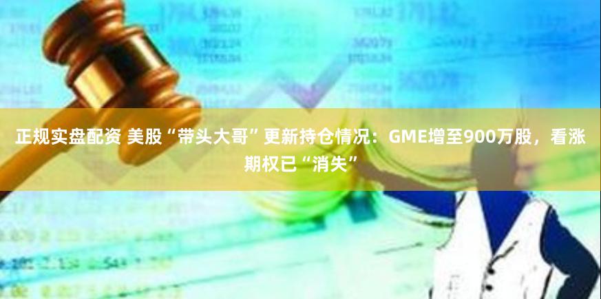 正规实盘配资 美股“带头大哥”更新持仓情况：GME增至900万股，看涨期权已“消失”