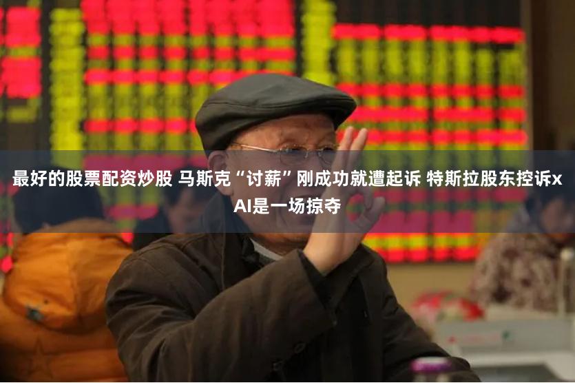 最好的股票配资炒股 马斯克“讨薪”刚成功就遭起诉 特斯拉股东控诉xAI是一场掠夺