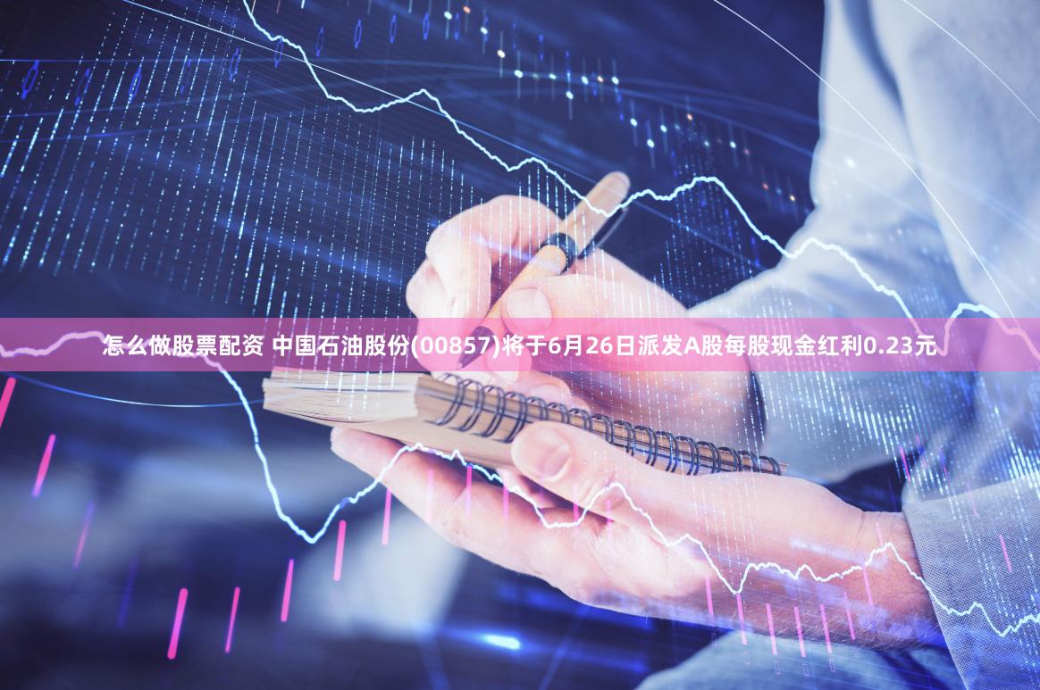 怎么做股票配资 中国石油股份(00857)将于6月26日派发A股每股现金红利0.23元