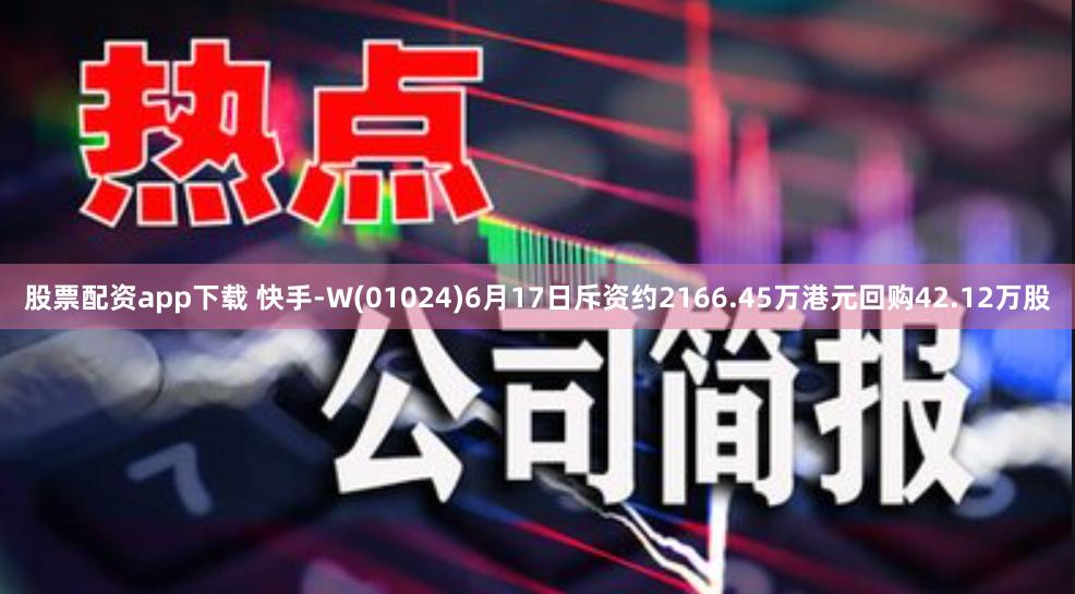 股票配资app下载 快手-W(01024)6月17日斥资约2166.45万港元回购42.12万股