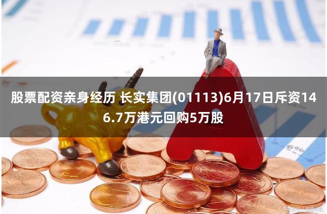 股票配资亲身经历 长实集团(01113)6月17日斥资146.7万港元回购5万股
