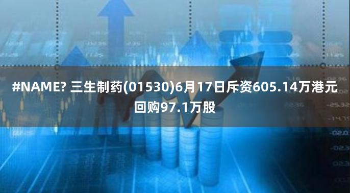 #NAME? 三生制药(01530)6月17日斥资605.14万港元回购97.1万股