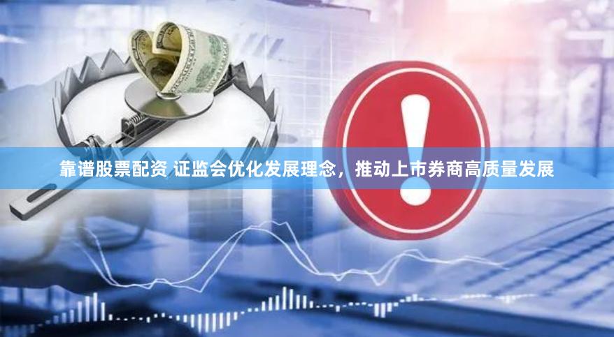 靠谱股票配资 证监会优化发展理念，推动上市券商高质量发展