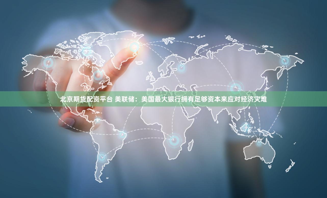 北京期货配资平台 美联储：美国最大银行拥有足够资本来应对经济灾难