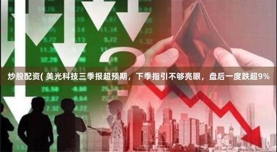 炒股配资( 美光科技三季报超预期，下季指引不够亮眼，盘后一度跌超9%