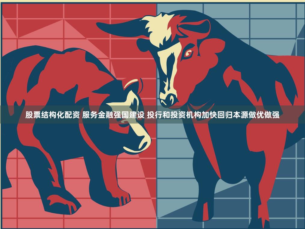 股票结构化配资 服务金融强国建设 投行和投资机构加快回归本源做优做强