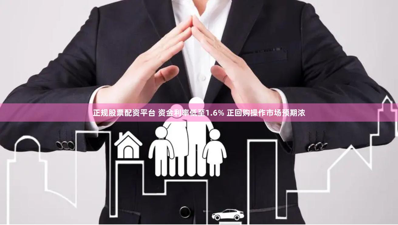 正规股票配资平台 资金利率低至1.6% 正回购操作市场预期浓