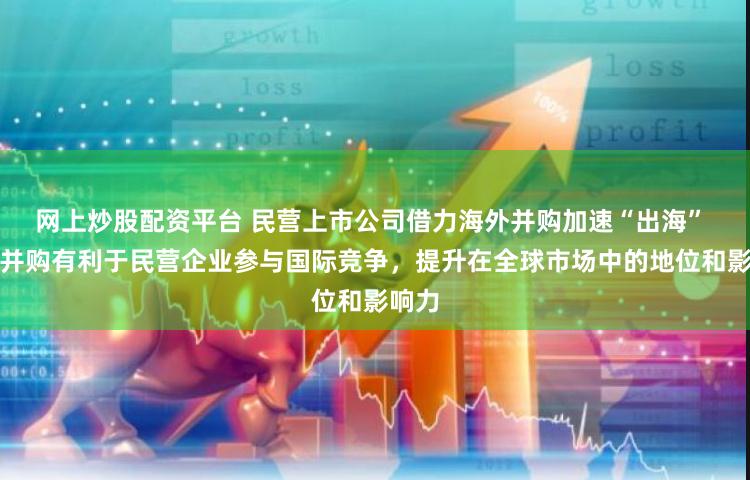 网上炒股配资平台 民营上市公司借力海外并购加速“出海” 海外并购有利于民营企业参与国际竞争，提升在全球市场中的地位和影响力