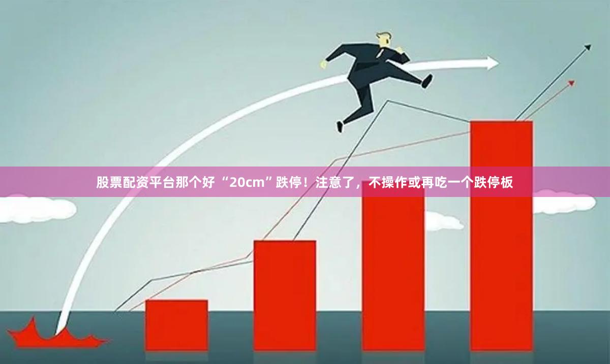 股票配资平台那个好 “20cm”跌停！注意了，不操作或再吃一个跌停板