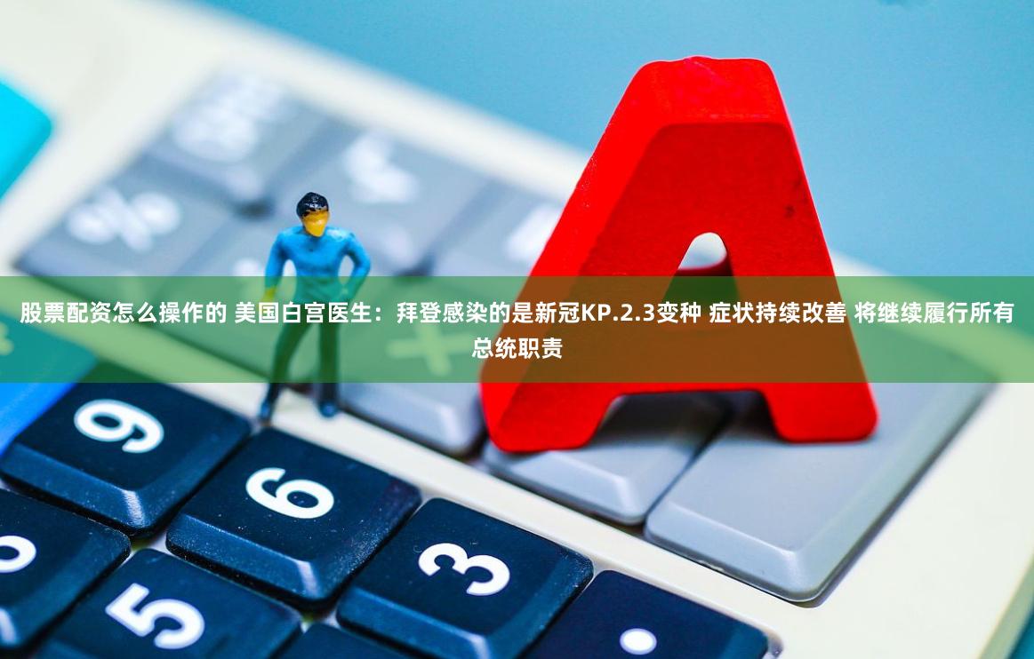 股票配资怎么操作的 美国白宫医生：拜登感染的是新冠KP.2.3变种 症状持续改善 将继续履行所有总统职责