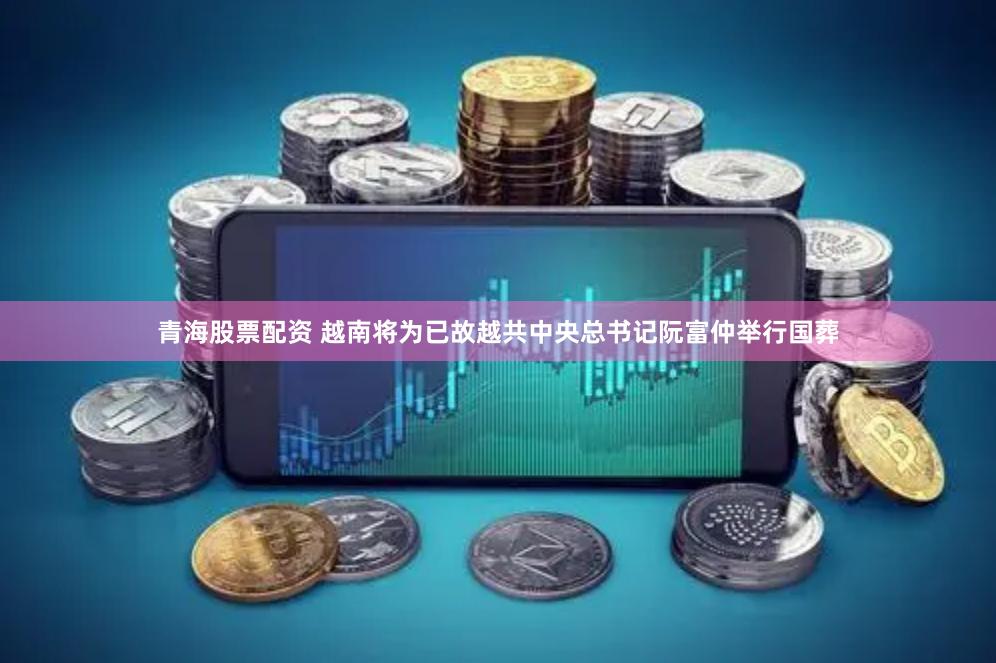 青海股票配资 越南将为已故越共中央总书记阮富仲举行国葬