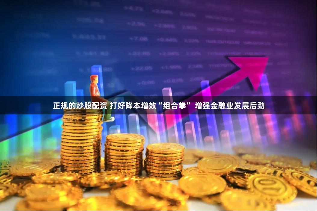 正规的炒股配资 打好降本增效“组合拳” 增强金融业发展后劲
