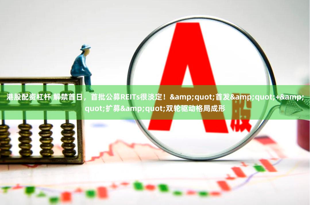 港股配资杠杆 解禁首日，首批公募REITs很淡定！&quot;首发&quot;+&quot;扩募&quot;双轮驱动格局成形