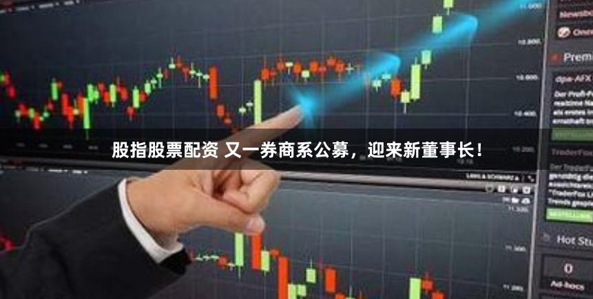 股指股票配资 又一券商系公募，迎来新董事长！