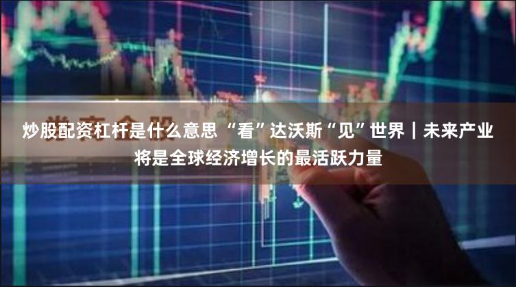 炒股配资杠杆是什么意思 “看”达沃斯“见”世界｜未来产业将是全球经济增长的最活跃力量
