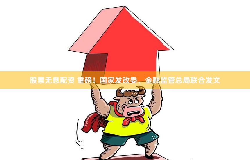 股票无息配资 重磅！国家发改委、金融监管总局联合发文