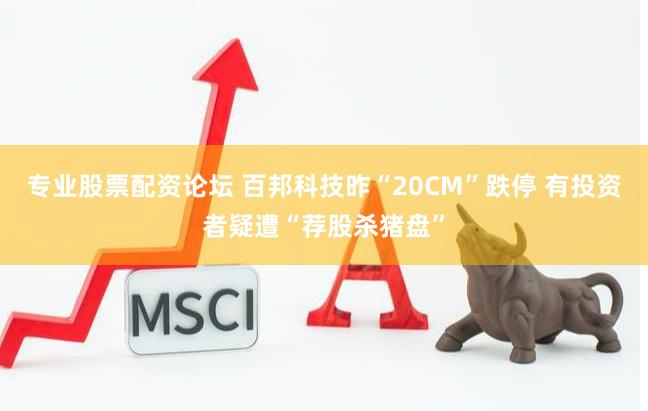 专业股票配资论坛 百邦科技昨“20CM”跌停 有投资者疑遭“荐股杀猪盘”