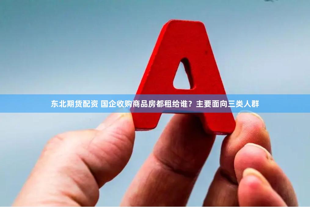 东北期货配资 国企收购商品房都租给谁？主要面向三类人群