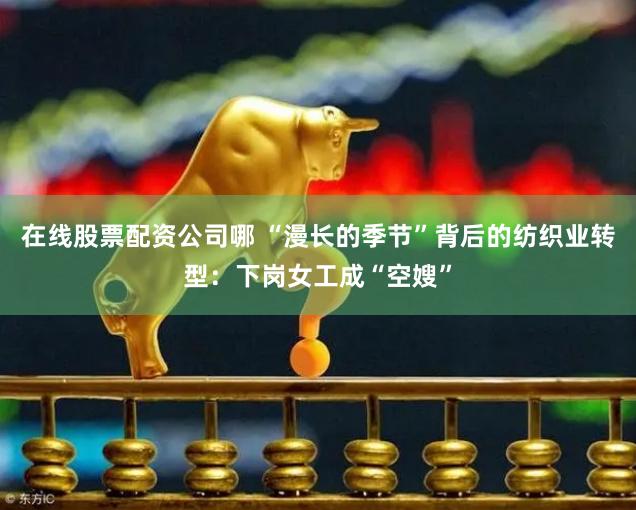 在线股票配资公司哪 “漫长的季节”背后的纺织业转型：下岗女工成“空嫂”