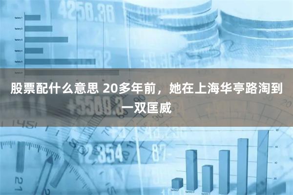 股票配什么意思 20多年前，她在上海华亭路淘到一双匡威