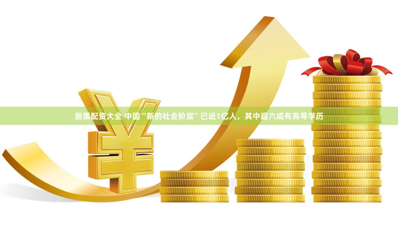 股票配资大全 中国“新的社会阶层”已近1亿人，其中超六成有高等学历