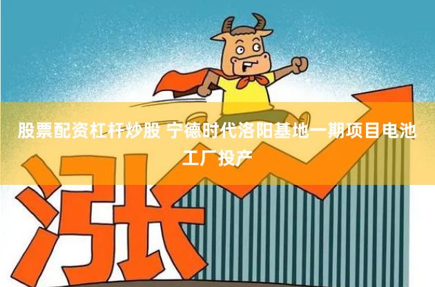 股票配资杠杆炒股 宁德时代洛阳基地一期项目电池工厂投产