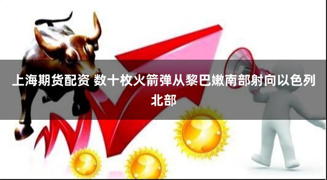 上海期货配资 数十枚火箭弹从黎巴嫩南部射向以色列北部