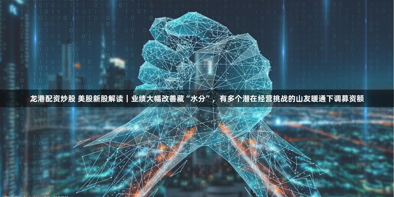 龙港配资炒股 美股新股解读｜业绩大幅改善藏“水分”，有多个潜在经营挑战的山友暖通下调募资额
