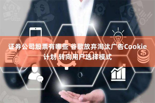 证券公司股票有哪些 谷歌放弃淘汰广告Cookie计划 转向用户选择模式