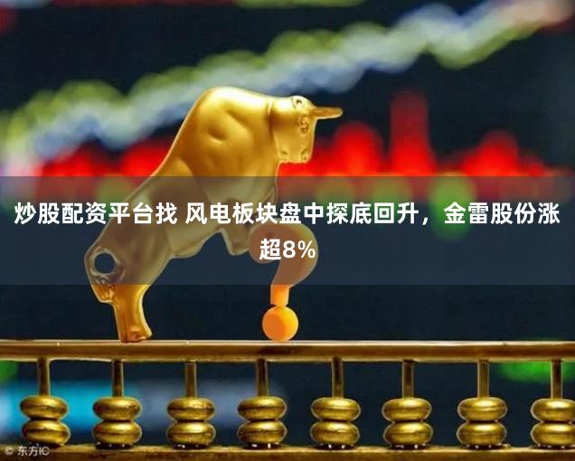 炒股配资平台找 风电板块盘中探底回升，金雷股份涨超8%