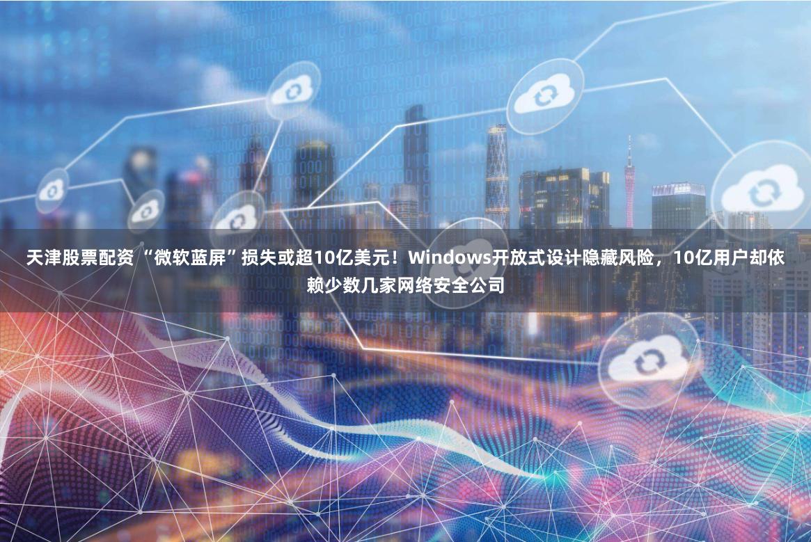 天津股票配资 “微软蓝屏”损失或超10亿美元！Windows开放式设计隐藏风险，10亿用户却依赖少数几家网络安全公司